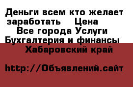 Деньги всем кто желает заработать. › Цена ­ 500 - Все города Услуги » Бухгалтерия и финансы   . Хабаровский край